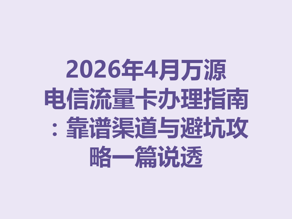 2026年4月万源电信流量卡办理指南：靠谱渠道与避坑攻略一篇说透