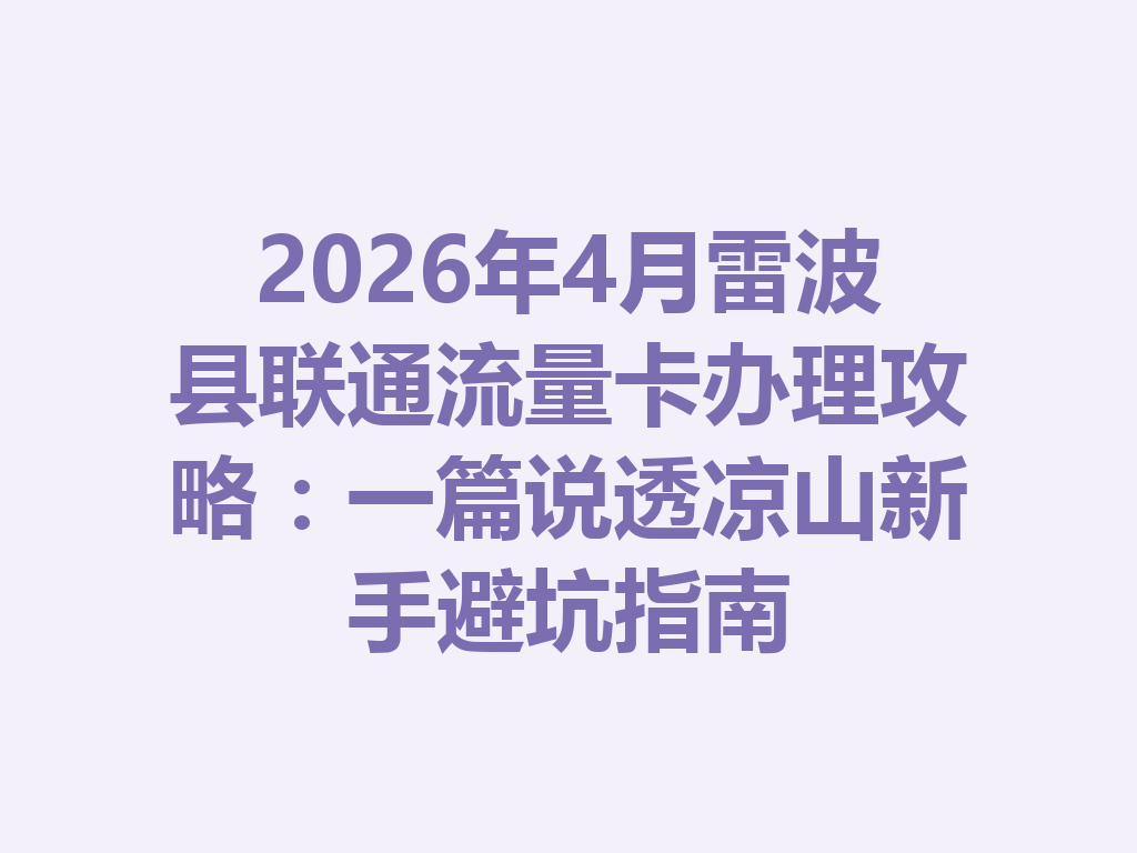 2026年4月雷波县联通流量卡办理攻略：一篇说透凉山新手避坑指南