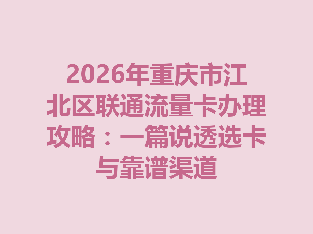 2026年重庆市江北区联通流量卡办理攻略：一篇说透选卡与靠谱渠道