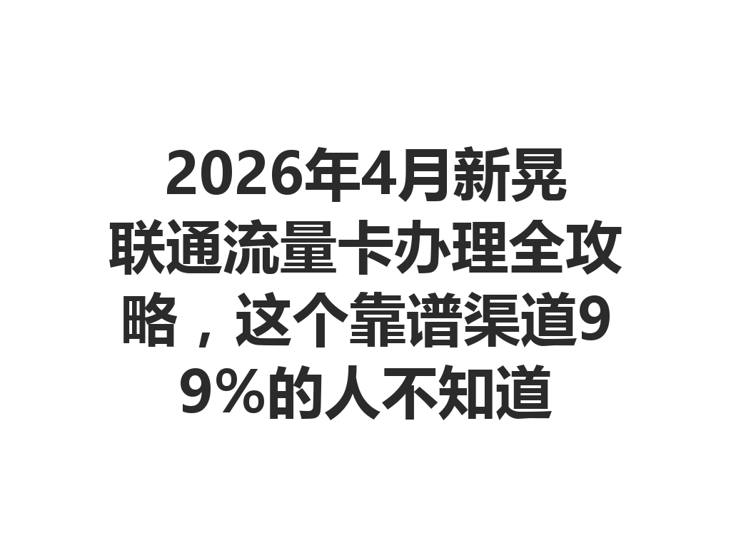 2026年4月新晃联通流量卡办理全攻略，这个靠谱渠道99%的人不知道