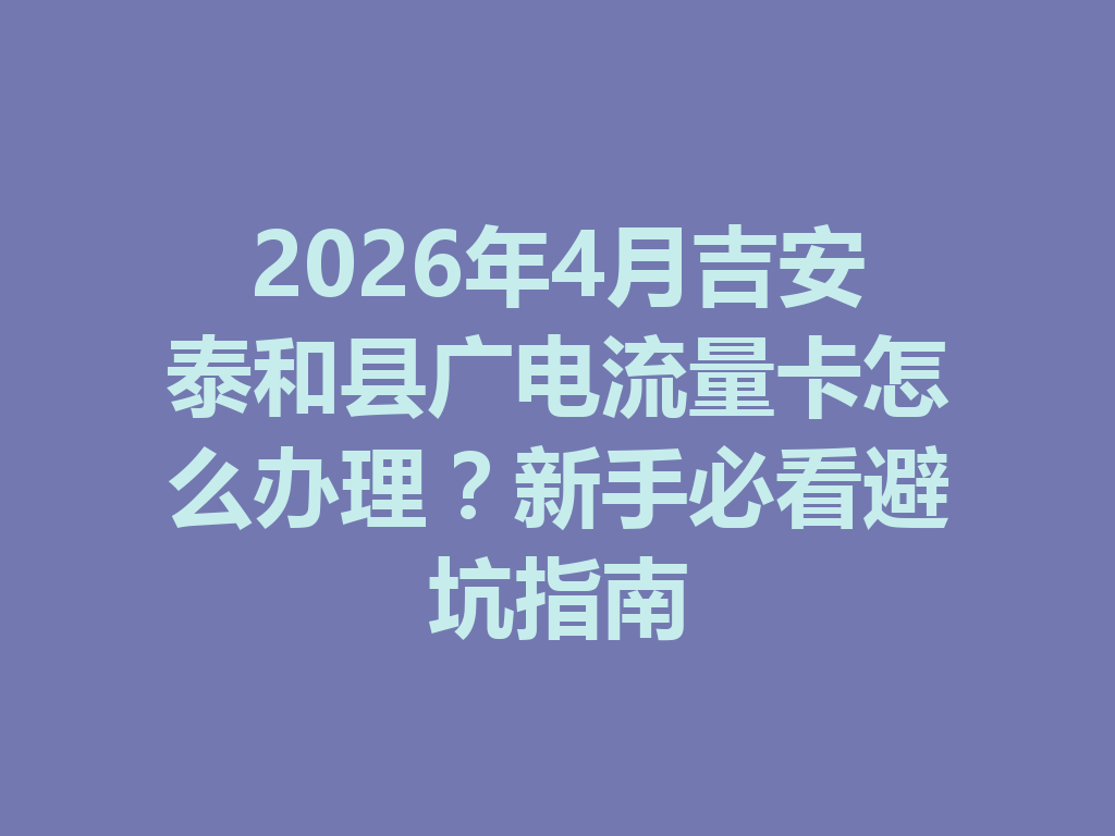 2026年4月吉安泰和县广电流量卡怎么办理?新手必看避坑指南