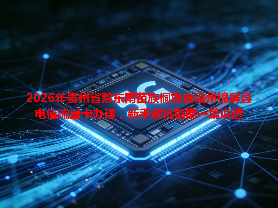 2026年贵州省黔东南苗族侗族自治州锦屏县电信流量卡办理，新手避坑指南一篇说透