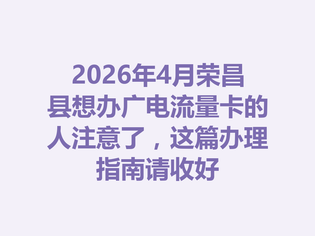 2026年4月荣昌县想办广电流量卡的人注意了，这篇办理指南请收好