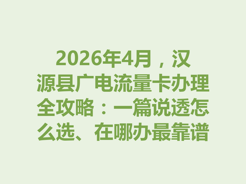 2026年4月，汉源县广电流量卡办理全攻略：一篇说透怎么选、在哪办最靠谱