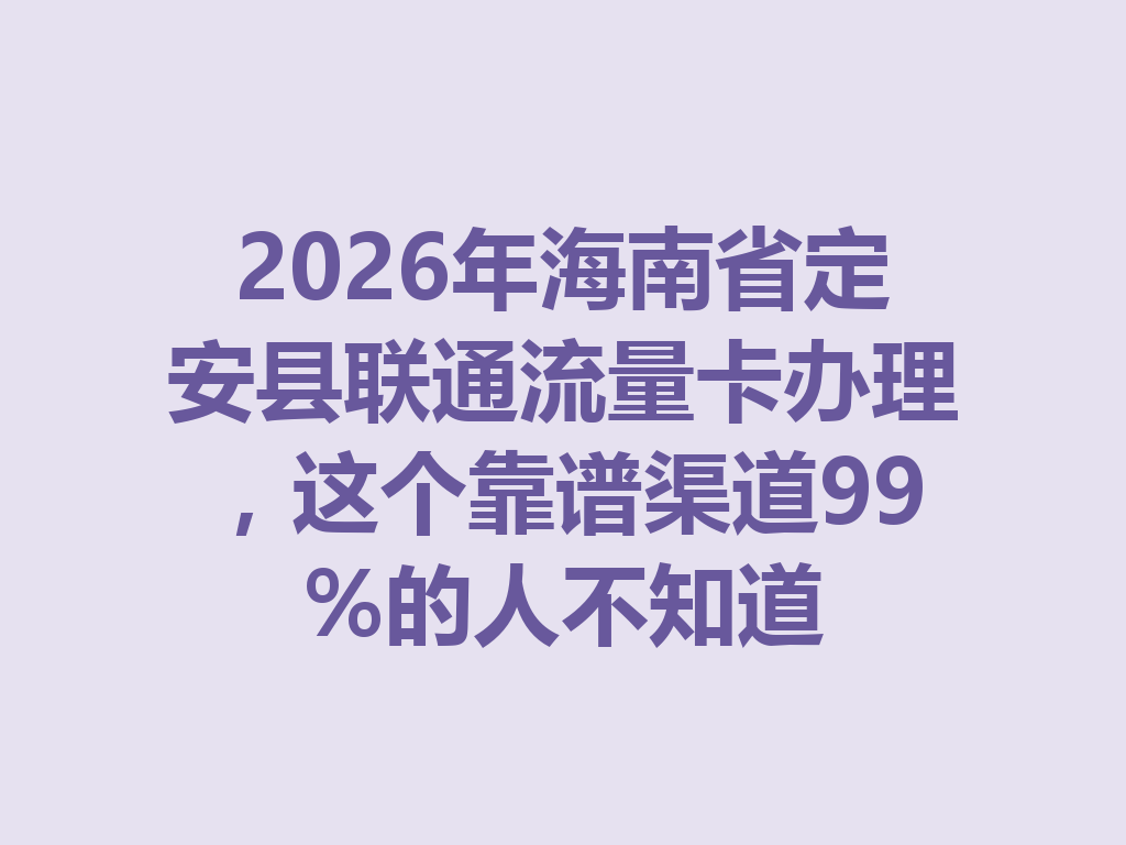 2026年海南省定安县联通流量卡办理，这个靠谱渠道99%的人不知道