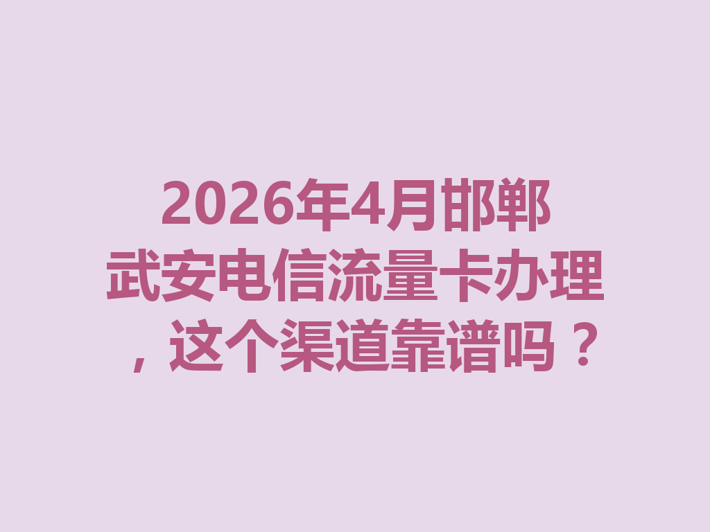 2026年4月邯郸武安电信流量卡办理，这个渠道靠谱吗？