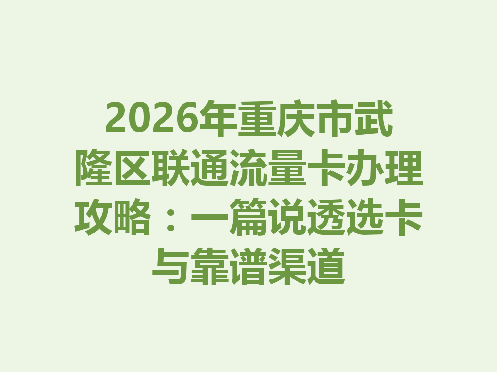 2026年重庆市武隆区联通流量卡办理攻略：一篇说透选卡与靠谱渠道