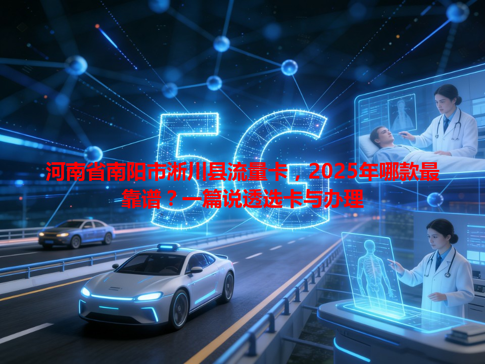 河南省南阳市淅川县流量卡，2025年哪款最靠谱？一篇说透选卡与办理