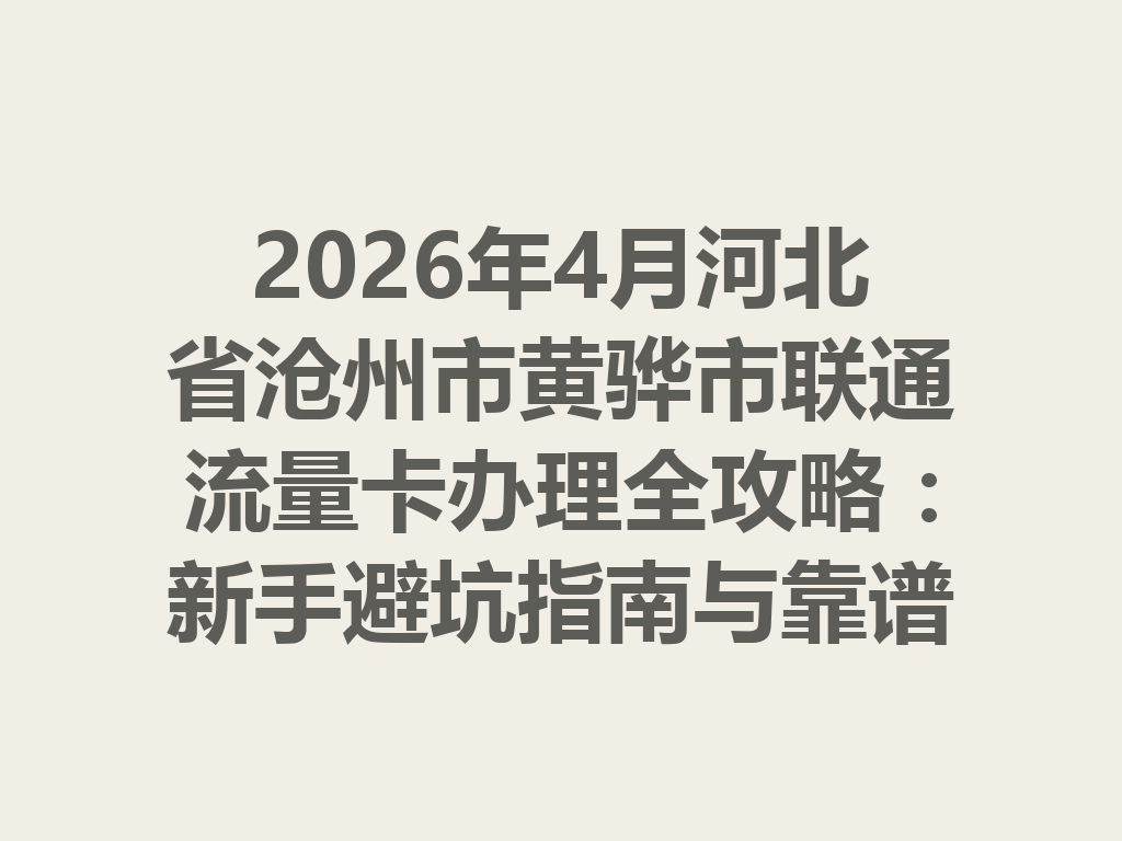 2026年4月河北省沧州市黄骅市联通流量卡办理全攻略：新手避坑指南与靠谱渠道