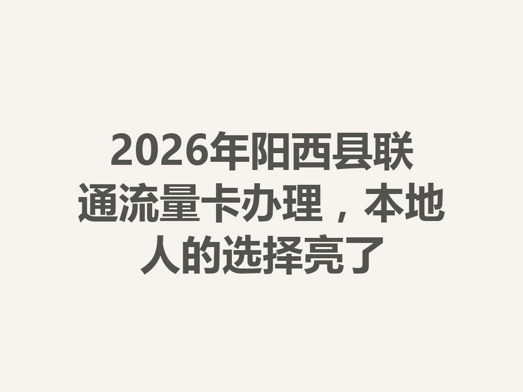 2026年阳西县联通流量卡办理，本地人的选择亮了
