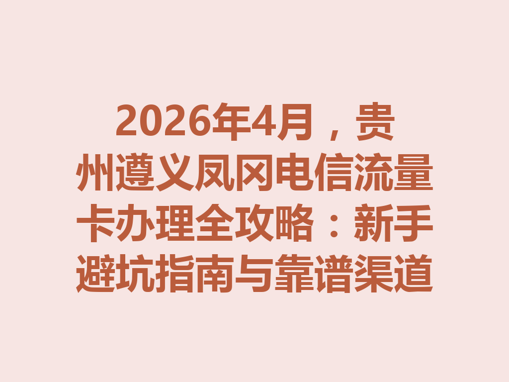 2026年4月，贵州遵义凤冈电信流量卡办理全攻略：新手避坑指南与靠谱渠道