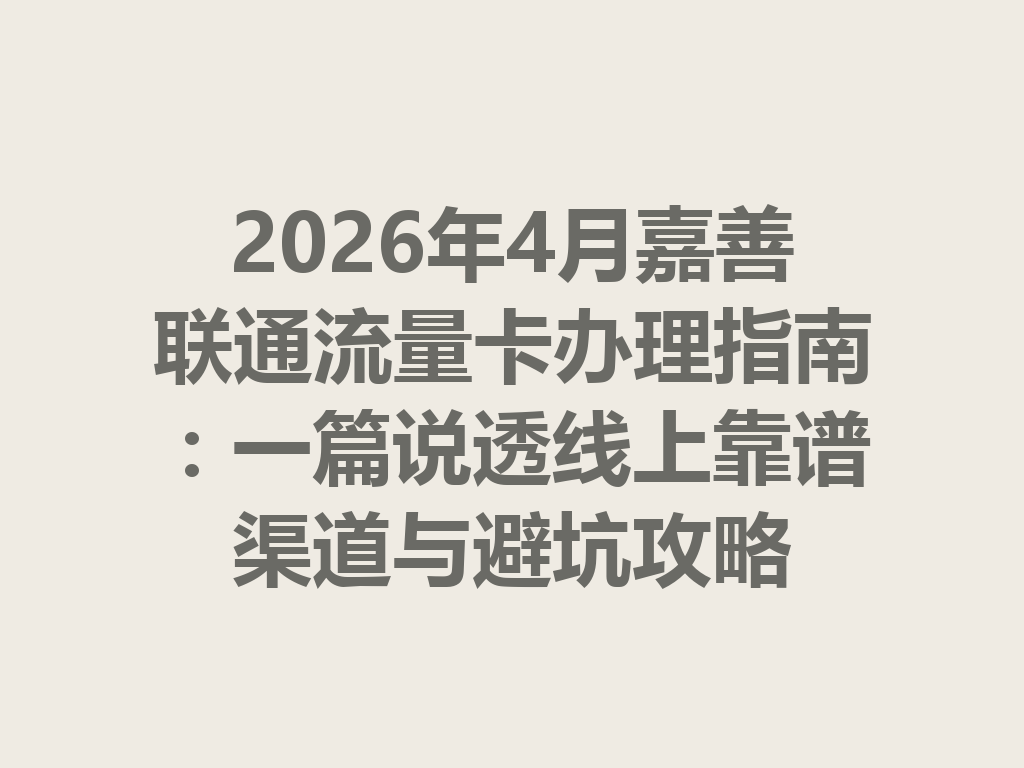 2026年4月嘉善联通流量卡办理指南：一篇说透线上靠谱渠道与避坑攻略