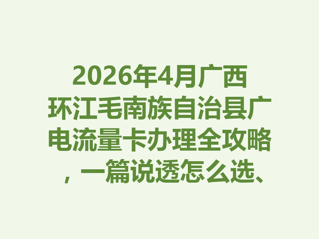 2026年4月广西环江毛南族自治县广电流量卡办理全攻略，一篇说透怎么选、怎么办才靠谱