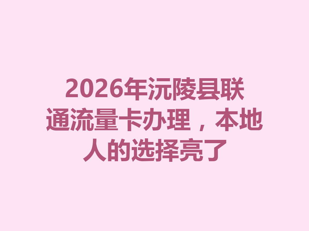 2026年沅陵县联通流量卡办理，本地人的选择亮了
