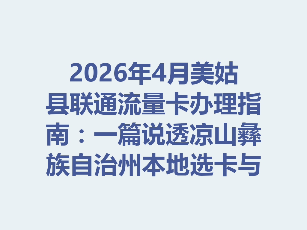 2026年4月美姑县联通流量卡办理指南：一篇说透凉山彝族自治州本地选卡与避坑攻略