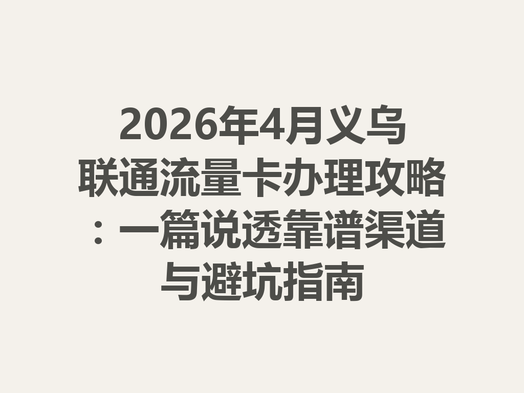 2026年4月义乌联通流量卡办理攻略：一篇说透靠谱渠道与避坑指南