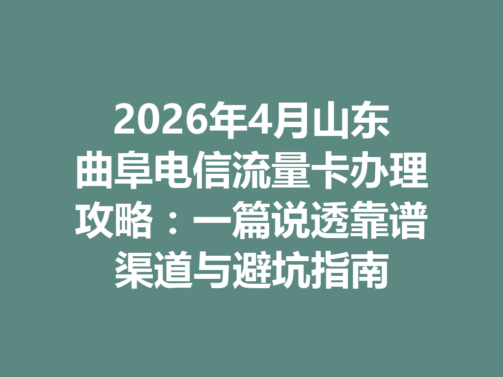 2026年4月山东曲阜电信流量卡办理攻略：一篇说透靠谱渠道与避坑指南