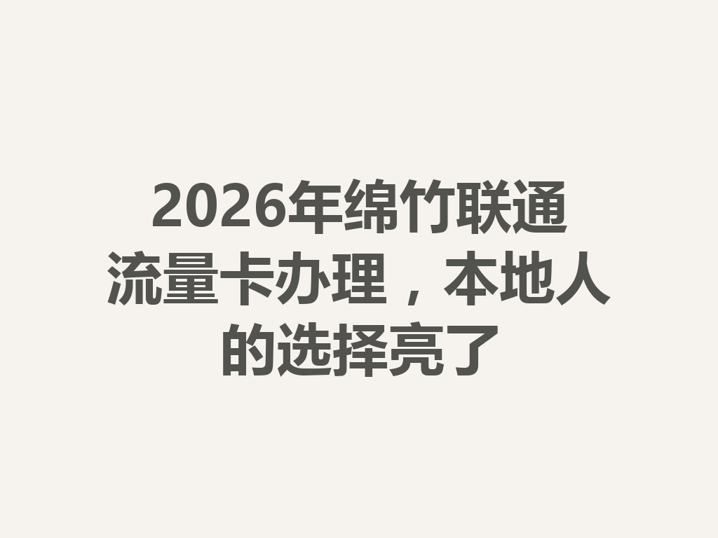 2026年绵竹联通流量卡办理，本地人的选择亮了