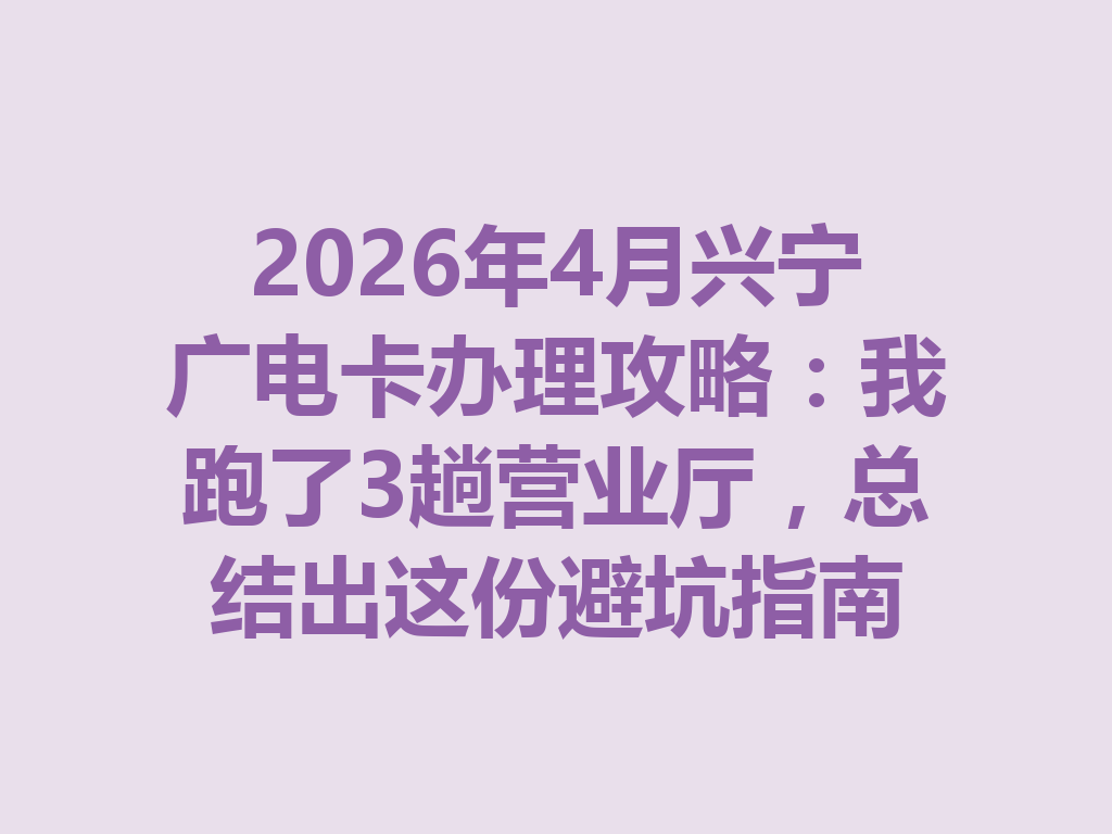 2026年4月兴宁广电卡办理攻略：我跑了3趟营业厅，总结出这份避坑指南