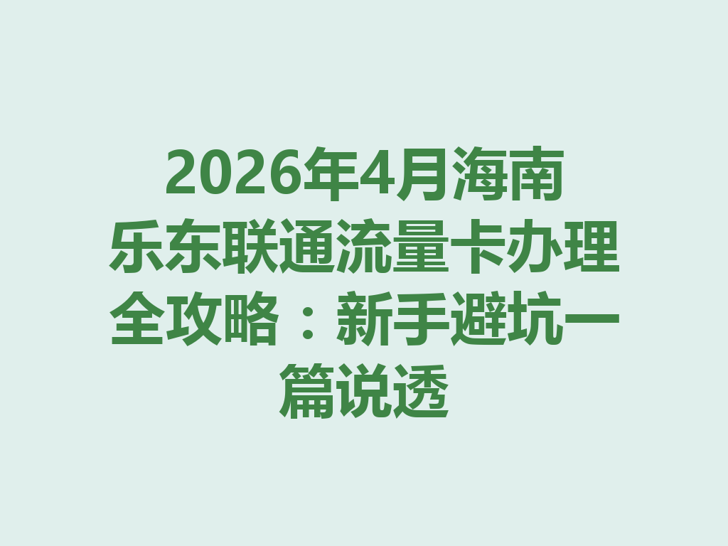 2026年4月海南乐东联通流量卡办理全攻略：新手避坑一篇说透