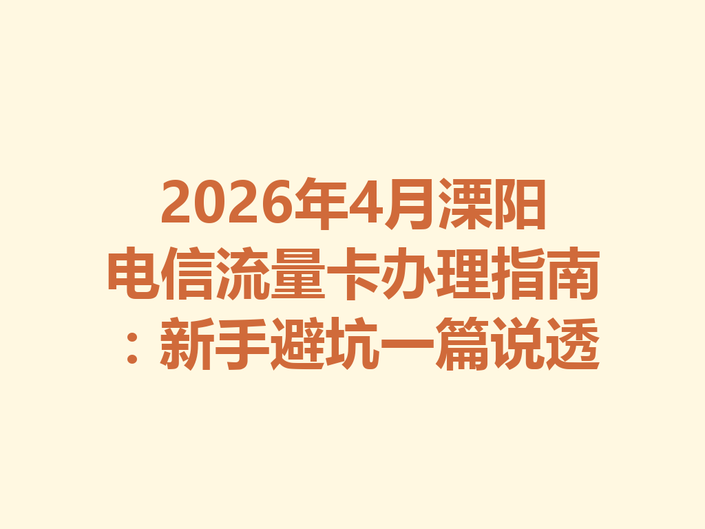 2026年4月溧阳电信流量卡办理指南：新手避坑一篇说透