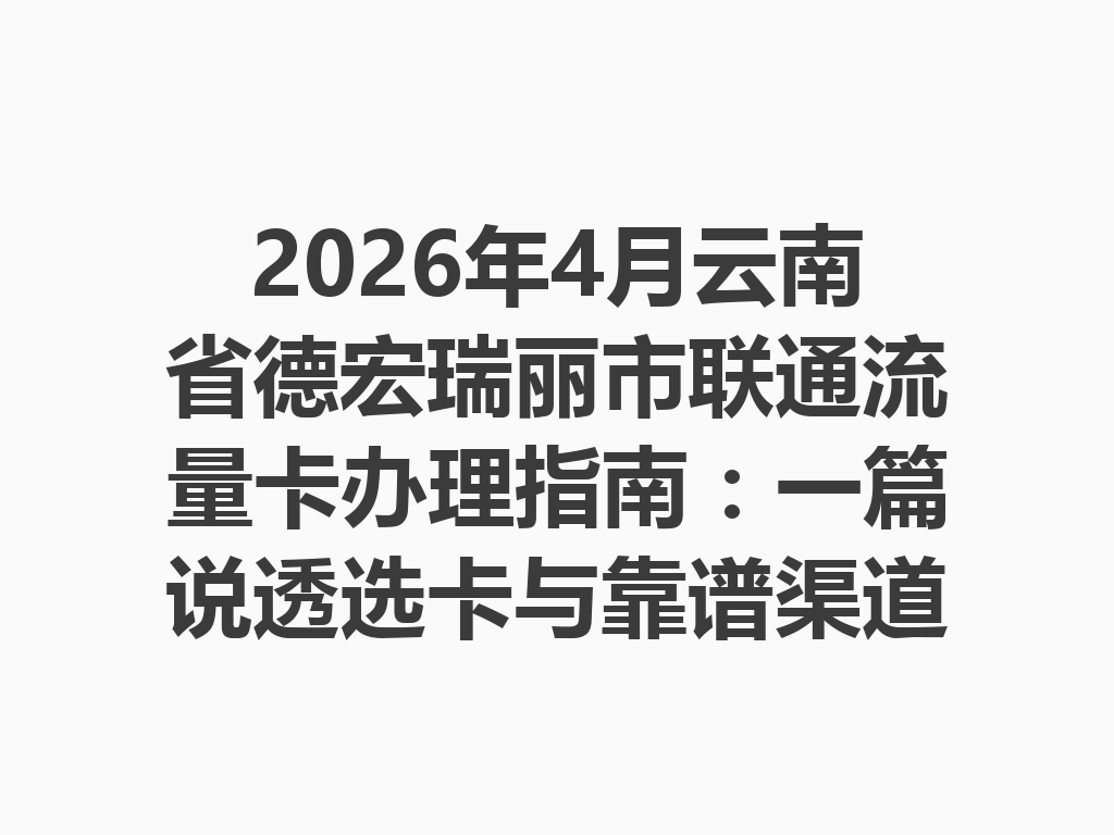 2026年4月云南省德宏瑞丽市联通流量卡办理指南：一篇说透选卡与靠谱渠道