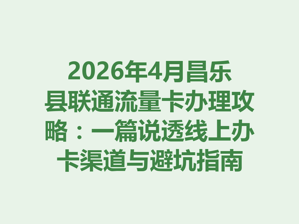 2026年4月昌乐县联通流量卡办理攻略：一篇说透线上办卡渠道与避坑指南
