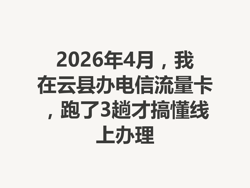 2026年4月，我在云县办电信流量卡，跑了3趟才搞懂线上办理