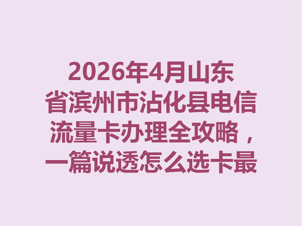 2026年4月山东省滨州市沾化县电信流量卡办理全攻略，一篇说透怎么选卡最靠谱