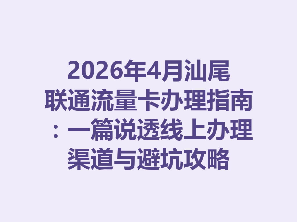 2026年4月汕尾联通流量卡办理指南：一篇说透线上办理渠道与避坑攻略