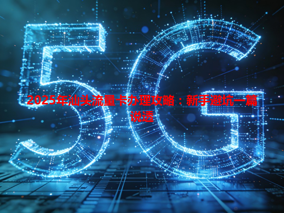 2025年汕头流量卡办理攻略：新手避坑一篇说透