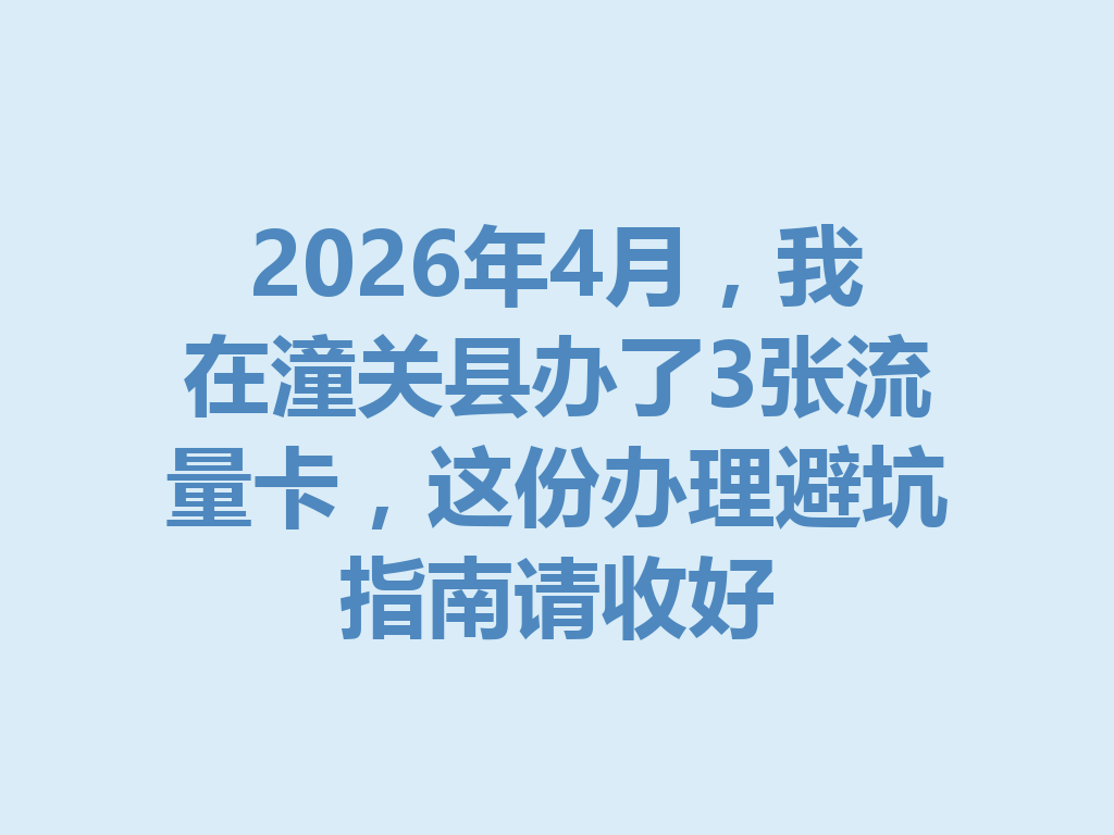 2026年4月，我在潼关县办了3张流量卡，这份办理避坑指南请收好