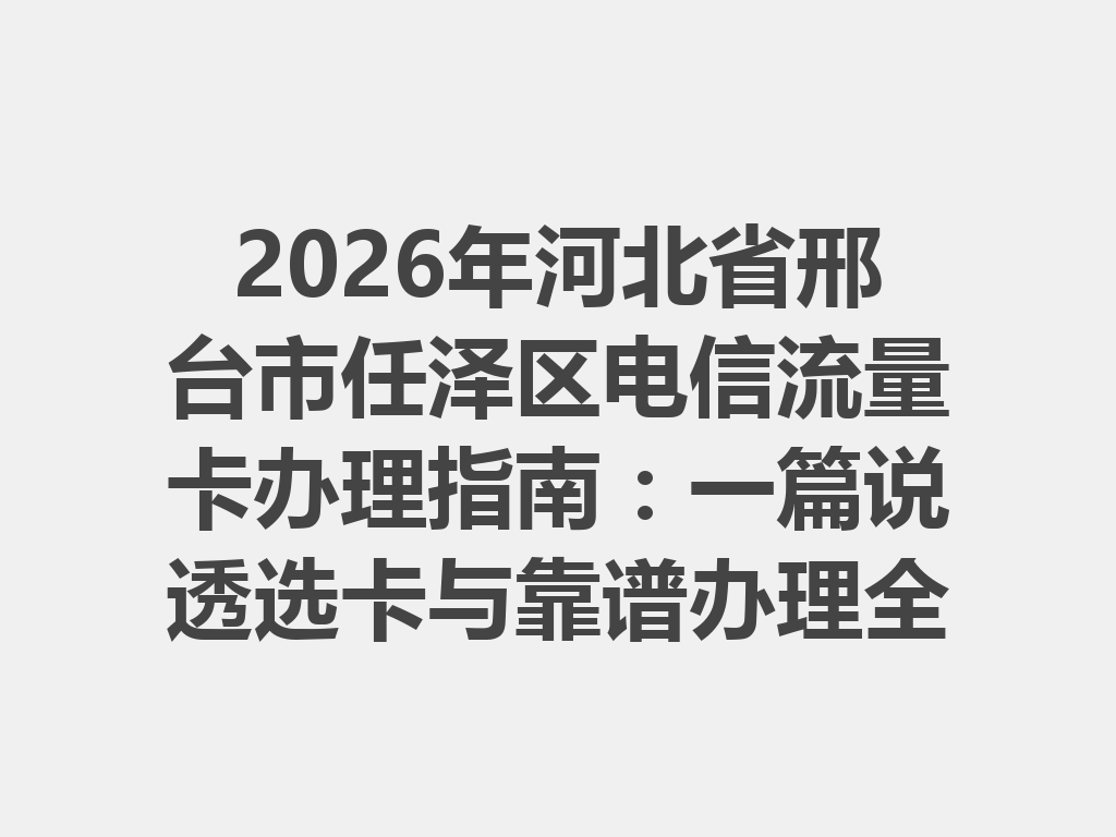 2026年河北省邢台市任泽区电信流量卡办理指南：一篇说透选卡与靠谱办理全流程