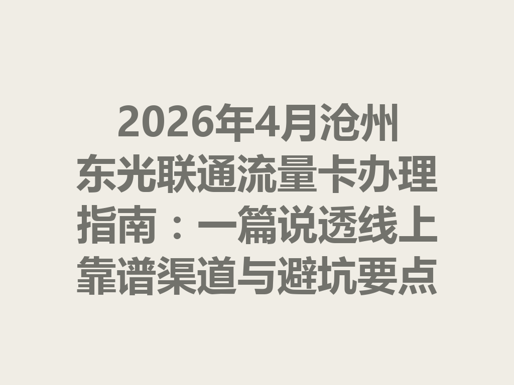 2026年4月沧州东光联通流量卡办理指南：一篇说透线上靠谱渠道与避坑要点
