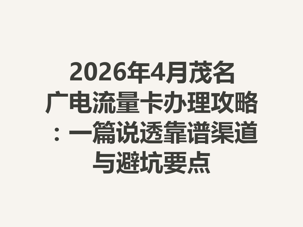 2026年4月茂名广电流量卡办理攻略：一篇说透靠谱渠道与避坑要点