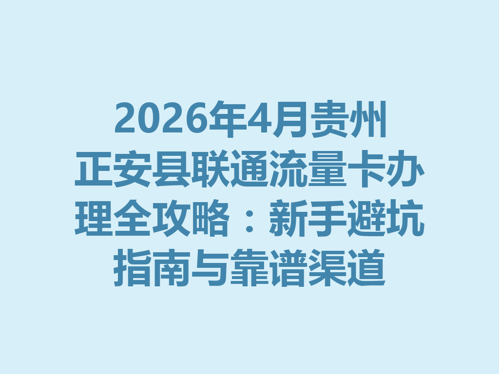2026年4月贵州正安县联通流量卡办理全攻略：新手避坑指南与靠谱渠道