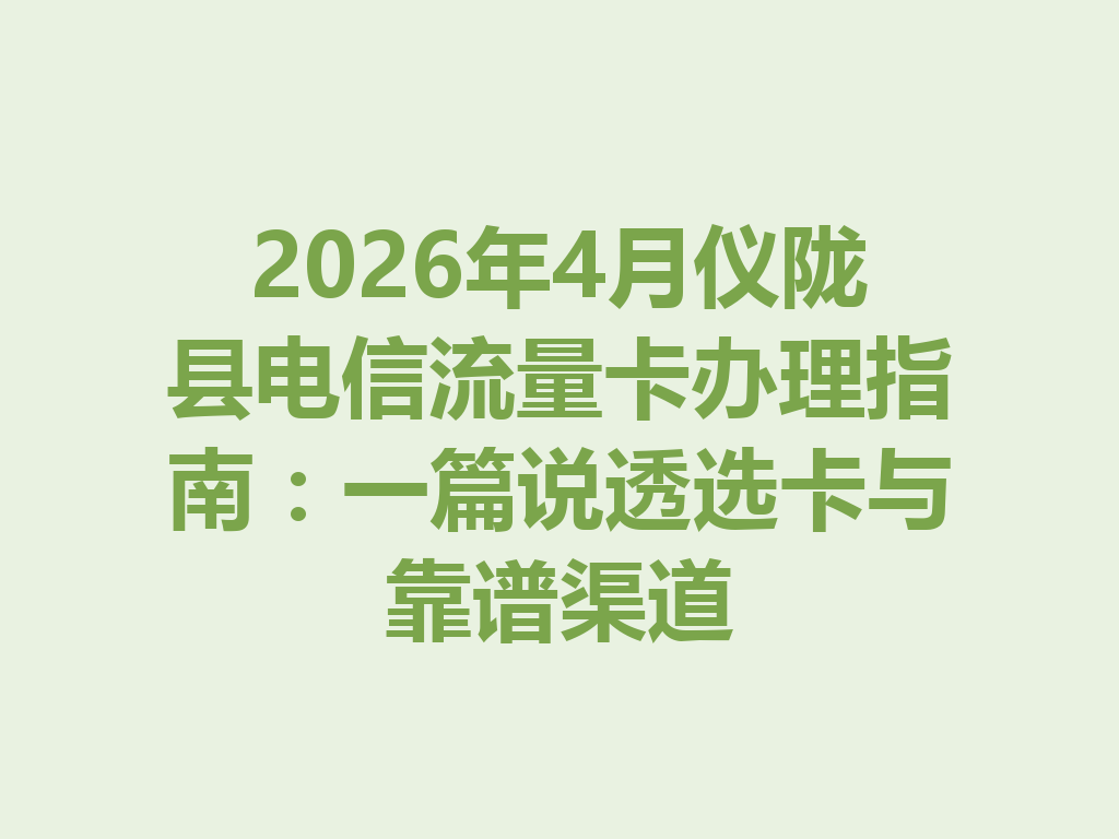 2026年4月仪陇县电信流量卡办理指南：一篇说透选卡与靠谱渠道