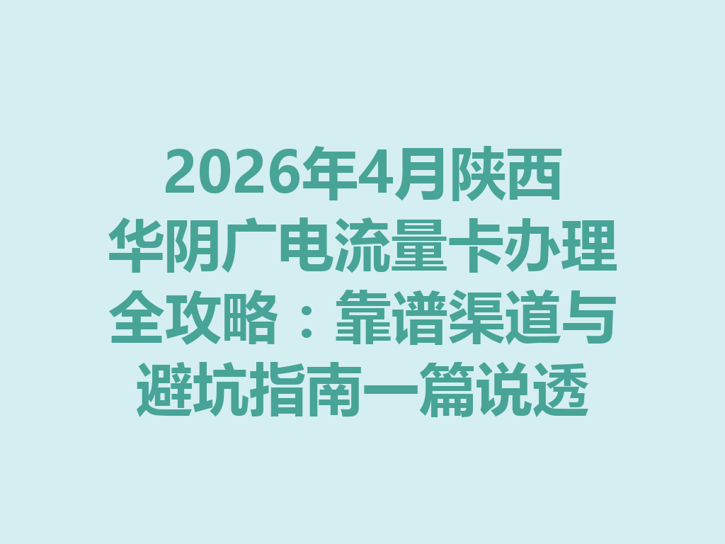 2026年4月陕西华阴广电流量卡办理全攻略：靠谱渠道与避坑指南一篇说透