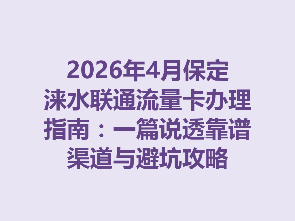 2026年4月保定涞水联通流量卡办理指南：一篇说透靠谱渠道与避坑攻略