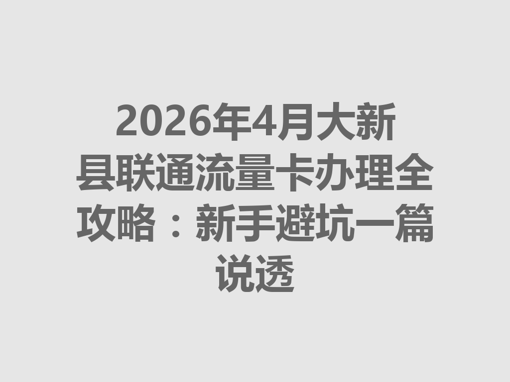 2026年4月大新县联通流量卡办理全攻略：新手避坑一篇说透