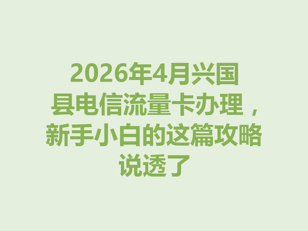 2026年4月兴国县电信流量卡办理，新手小白的这篇攻略说透了