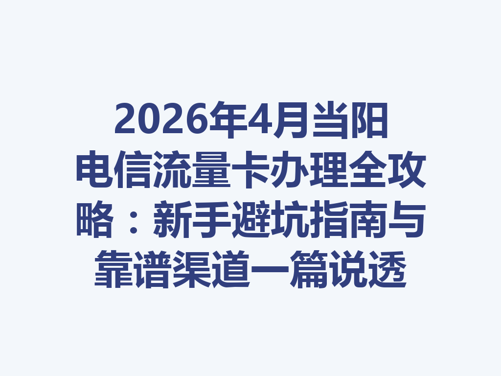 2026年4月当阳电信流量卡办理全攻略：新手避坑指南与靠谱渠道一篇说透