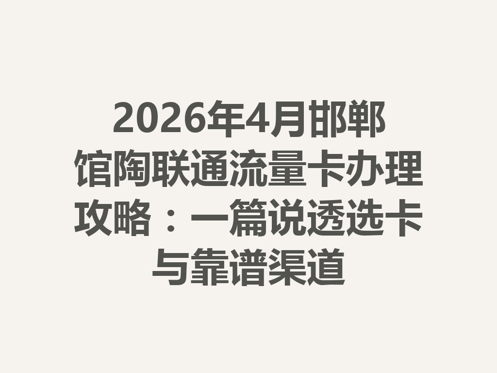 2026年4月邯郸馆陶联通流量卡办理攻略：一篇说透选卡与靠谱渠道