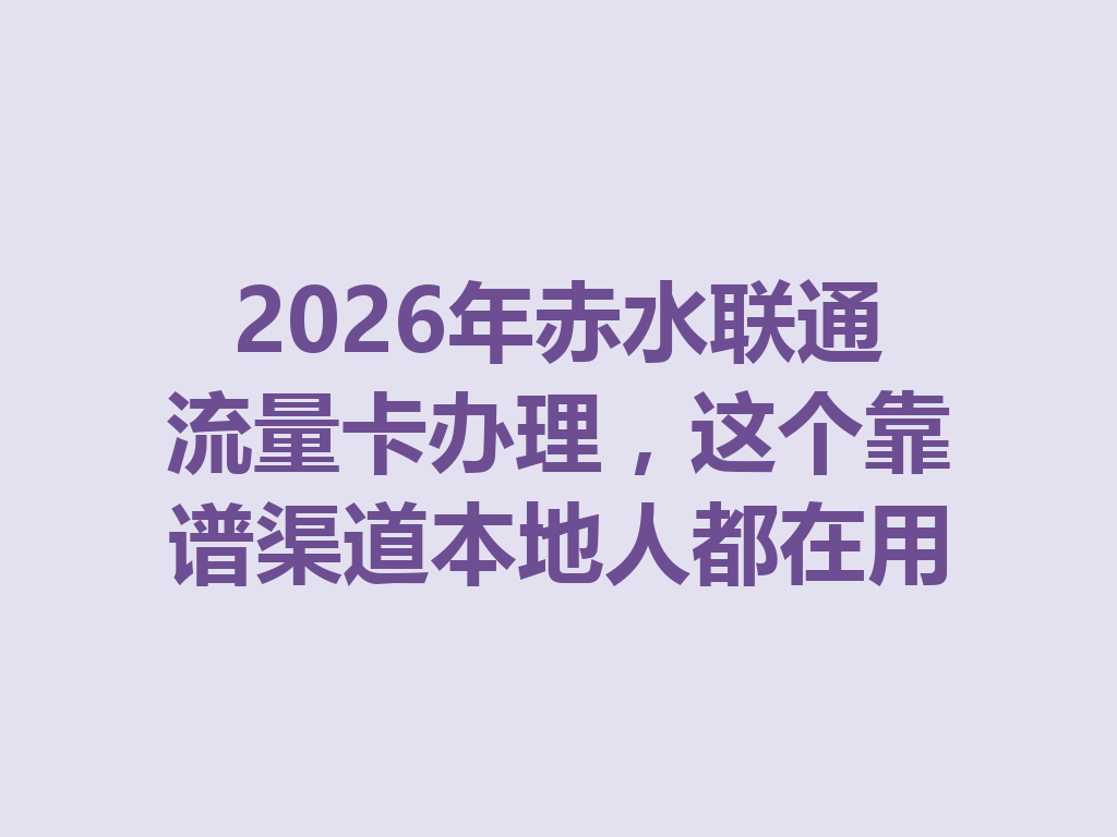 2026年赤水联通流量卡办理，这个靠谱渠道本地人都在用