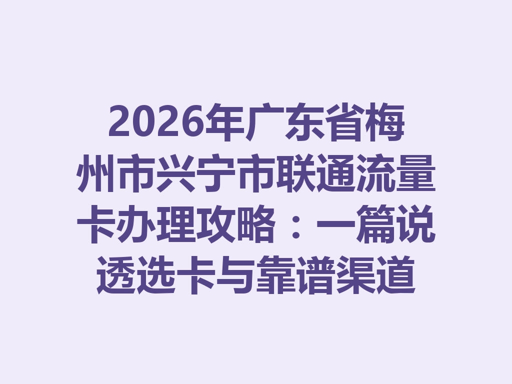 2026年广东省梅州市兴宁市联通流量卡办理攻略：一篇说透选卡与靠谱渠道