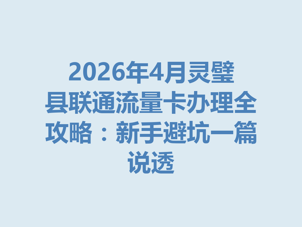 2026年4月灵璧县联通流量卡办理全攻略：新手避坑一篇说透