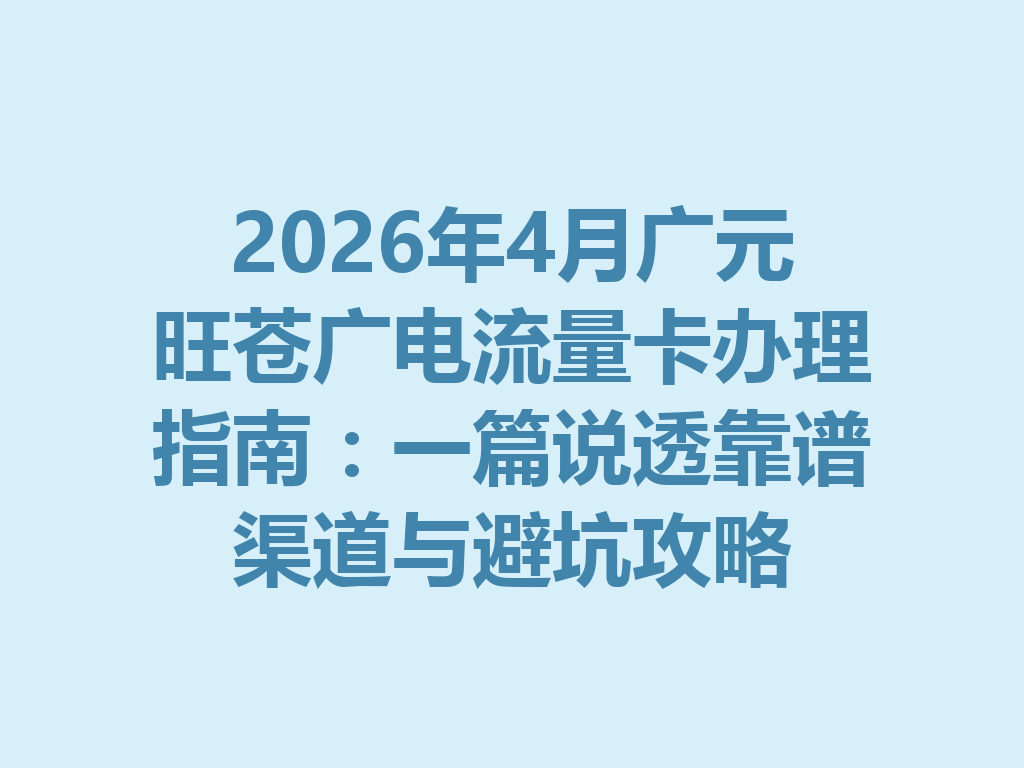 2026年4月广元旺苍广电流量卡办理指南：一篇说透靠谱渠道与避坑攻略
