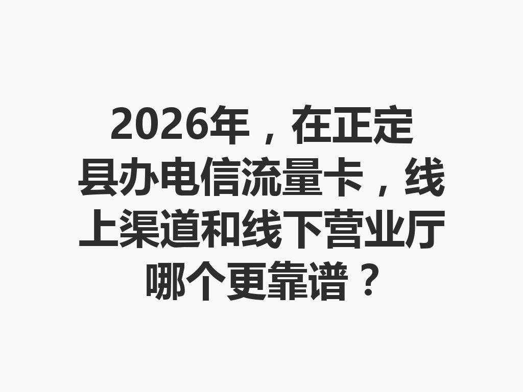 2026年，在正定县办电信流量卡，线上渠道和线下营业厅哪个更靠谱？