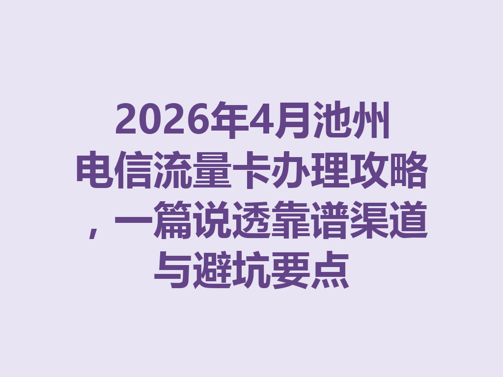 2026年4月池州电信流量卡办理攻略，一篇说透靠谱渠道与避坑要点