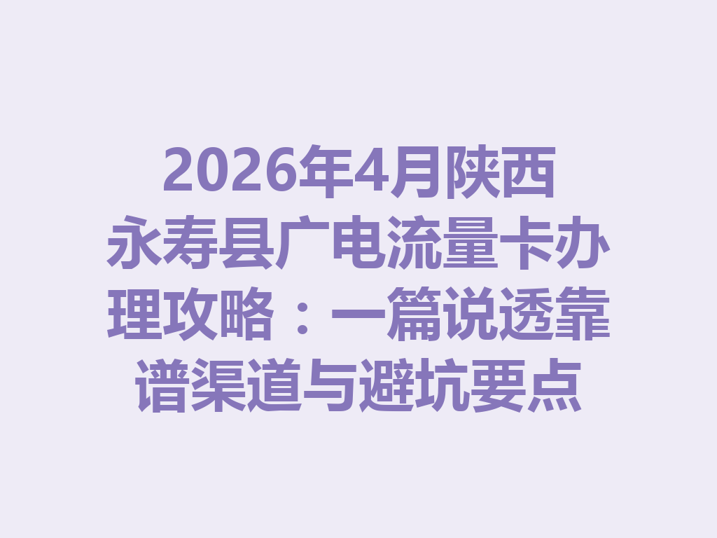 2026年4月陕西永寿县广电流量卡办理攻略：一篇说透靠谱渠道与避坑要点